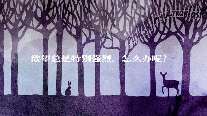 欲望总是特别强烈，怎么办呢？